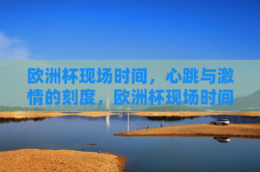欧洲杯现场时间,心跳与激情的刻度,欧洲杯现场时间,心跳与激情的刻度 欧洲杯现场时间,心跳与激情的刻度,欧洲杯现场时间,心跳与激情的刻度