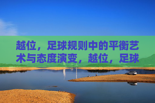 越位，足球规则中的平衡艺术与态度演变，越位，足球规则的平衡艺术与态度演变