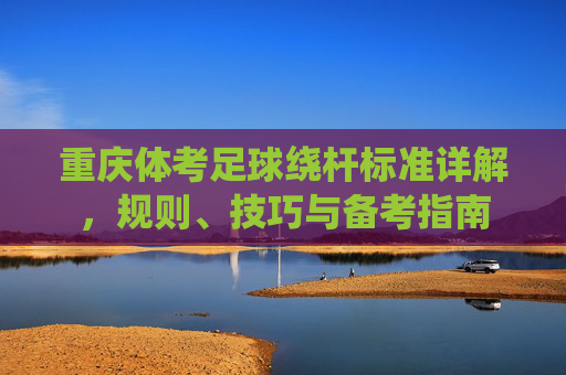 重庆体考足球绕杆标准详解，规则、技巧与备考指南