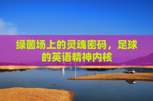 绿茵场上的灵魂密码,足球的英语精神内核 绿茵场上的灵魂密码,足球的英语精神内核