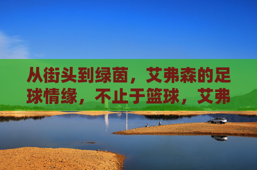 从街头到绿茵,艾弗森的足球情缘,不止于篮球,艾弗森,从街头到绿茵,足球情缘不止篮球 从街头到绿茵,艾弗森的足球情缘,不止于篮球,艾弗森,从街头到绿茵,足球情缘不止篮球