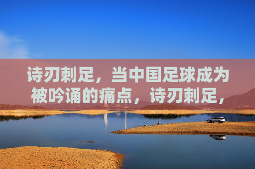 诗刃刺足，当中国足球成为被吟诵的痛点，诗刃刺足，中国足球，被吟诵的痛点