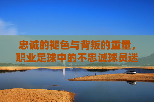 忠诚的褪色与背叛的重量,职业足球中的不忠诚球员迷思,职业足球的忠诚迷思,褪色与背叛的重量 忠诚的褪色与背叛的重量,职业足球中的不忠诚球员迷思,职业足球的忠诚迷思,褪色与背叛的重量