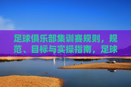 足球俱乐部集训赛规则，规范、目标与实操指南，足球俱乐部集训赛规则规范与实操指南