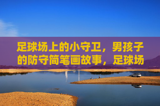 足球场上的小守卫,男孩子的防守简笔画故事,足球场上的小守卫,男孩防守简笔画故事 足球场上的小守卫,男孩子的防守简笔画故事,足球场上的小守卫,男孩防守简笔画故事