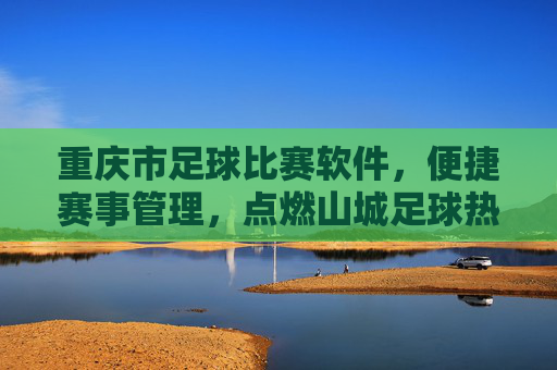 重庆市足球比赛软件，便捷赛事管理，点燃山城足球热情，山城足球赛事管理软件，便捷管理，点燃山城热情
