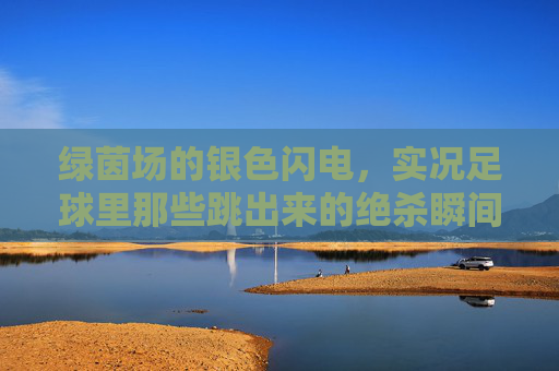 绿茵场的银色闪电,实况足球里那些跳出来的绝杀瞬间,实况足球,绿茵场银色闪电的绝杀瞬间 绿茵场的银色闪电,实况足球里那些跳出来的绝杀瞬间,实况足球,绿茵场银色闪电的绝杀瞬间