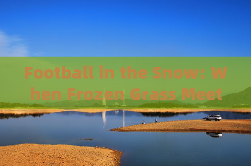 Football in the Snow: When Frozen Grass Meets Fiery Passion，雪燃足球，冰与火交织的绿茵战场
