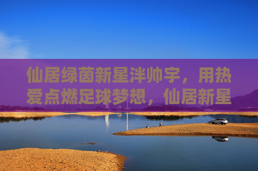 仙居绿茵新星泮帅宇,用热爱点燃足球梦想,仙居新星泮帅宇,以热爱点燃足球梦想 仙居绿茵新星泮帅宇,用热爱点燃足球梦想,仙居新星泮帅宇,以热爱点燃足球梦想
