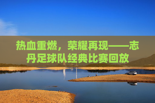 热血重燃，荣耀再现——志丹足球队经典比赛回放