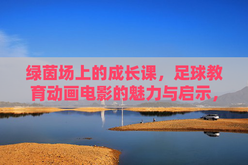 绿茵场上的成长课，足球教育动画电影的魅力与启示，绿茵成长课，足球教育动画电影的魅力启示