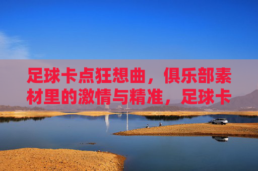足球卡点狂想曲,俱乐部素材里的激情与精准,足球卡点狂想曲,激情与精准的素材 足球卡点狂想曲,俱乐部素材里的激情与精准,足球卡点狂想曲,激情与精准的素材