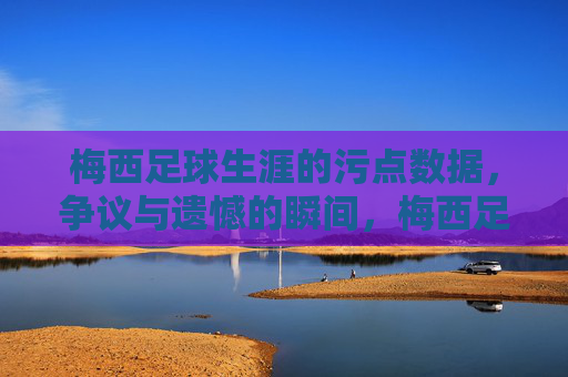 梅西足球生涯的污点数据,争议与遗憾的瞬间,梅西足球生涯的污点数据、争议与遗憾瞬间 梅西足球生涯的污点数据,争议与遗憾的瞬间,梅西足球生涯的污点数据、争议与遗憾瞬间
