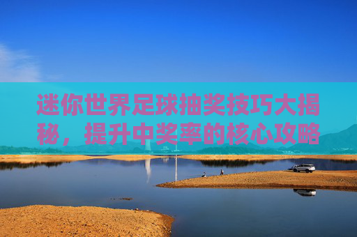 迷你世界足球抽奖技巧大揭秘，提升中奖率的核心攻略，迷你世界足球抽奖中奖率提升核心攻略