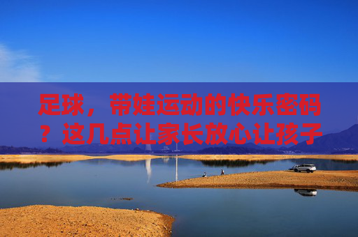 足球，带娃运动的快乐密码？这几点让家长放心让孩子踢起来！