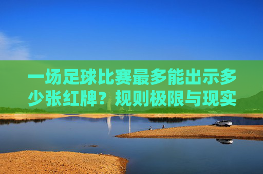 一场足球比赛最多能出示多少张红牌？规则极限与现实的碰撞，足球比赛最多红牌，规则极限与现实的碰撞