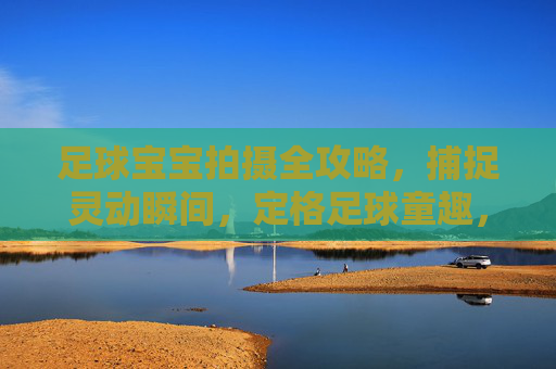 足球宝宝拍摄全攻略，捕捉灵动瞬间，定格足球童趣，足球宝宝灵动拍摄全攻略，定格童趣瞬间