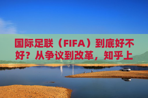 国际足联（FIFA）到底好不好？从争议到改革，知乎上的声音值得一看，FIFA争议与改革，知乎声音值得一看