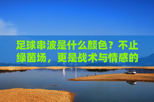 足球串波是什么颜色?不止绿茵场,更是战术与情感的调色盘,足球串波,战术与情感的调色盘 足球串波是什么颜色?不止绿茵场,更是战术与情感的调色盘,足球串波,战术与情感的调色盘