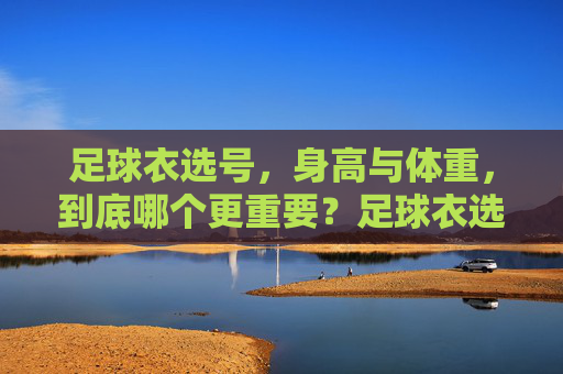 足球衣选号,身高与体重,到底哪个更重要?足球衣选号,身高与体重,哪个更重要? 足球衣选号,身高与体重,到底哪个更重要?足球衣选号,身高与体重,哪个更重要?