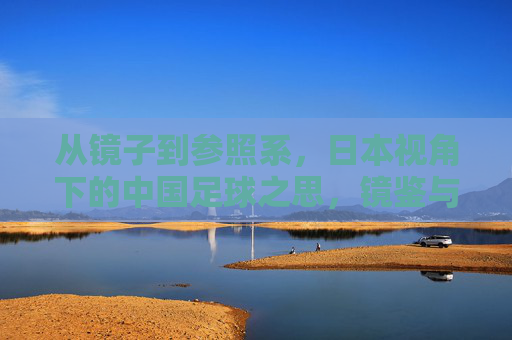 从镜子到参照系,日本视角下的中国足球之思,镜鉴与参照系,日本视角下的中国足球思辨 从镜子到参照系,日本视角下的中国足球之思,镜鉴与参照系,日本视角下的中国足球思辨