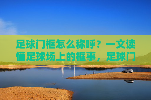 足球门框怎么称呼?一文读懂足球场上的框事,足球门框怎么称呼?一文读懂足球场上的框事 足球门框怎么称呼?一文读懂足球场上的框事,足球门框怎么称呼?一文读懂足球场上的框事
