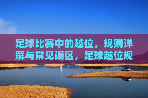 足球比赛中的越位,规则详解与常见误区,足球越位规则详解与常见误区 足球比赛中的越位,规则详解与常见误区,足球越位规则详解与常见误区