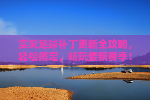 实况足球补丁更新全攻略，轻松搞定，畅玩最新赛季！实况足球补丁更新全攻略，轻松搞定畅玩最新赛季！