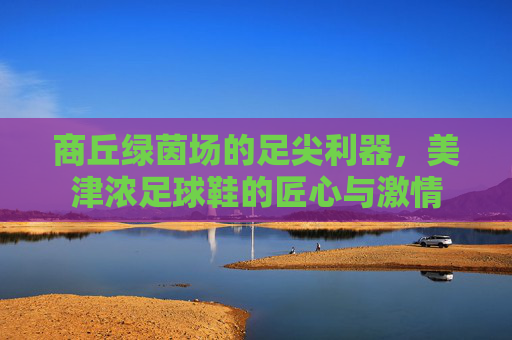 商丘绿茵场的足尖利器，美津浓足球鞋的匠心与激情