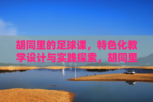 胡同里的足球课，特色化教学设计与实践探索，胡同里的足球课，特色化教学设计与实践探索