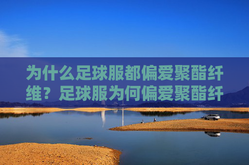 为什么足球服都偏爱聚酯纤维？足球服为何偏爱聚酯纤维？