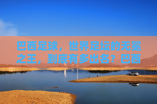 巴西足球,世界足坛的无冕之王,到底有多出名?巴西足球,世界足坛无冕之王的出名之谜 巴西足球,世界足坛的无冕之王,到底有多出名?巴西足球,世界足坛无冕之王的出名之谜