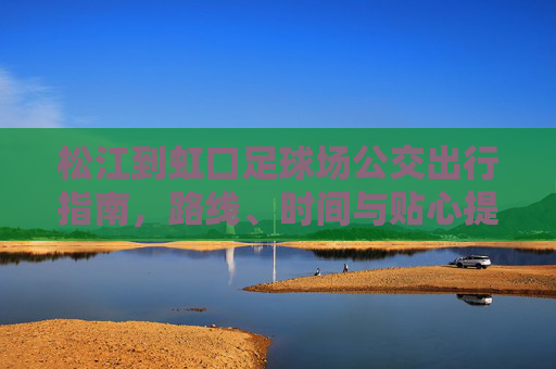 松江到虹口足球场公交出行指南，路线、时间与贴心提示，松江到虹口足球场公交出行指南，路线、时间与贴心提示