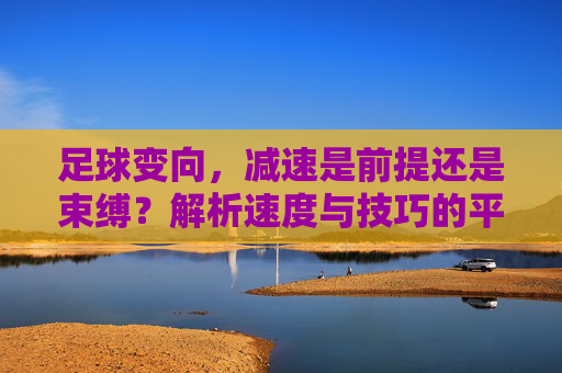 足球变向，减速是前提还是束缚？解析速度与技巧的平衡之道，足球变向，减速是前提还是束缚？速度与技巧的平衡之道