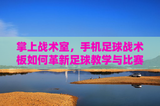掌上战术室，手机足球战术板如何革新足球教学与比赛策略