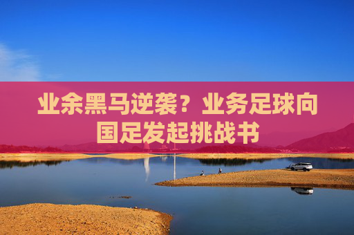业余黑马逆袭？业务足球向国足发起挑战书