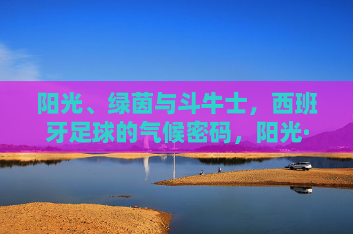 阳光、绿茵与斗牛士，西班牙足球的气候密码，阳光·绿茵·斗牛士，西班牙足球的气候密码
