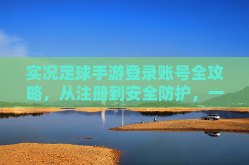 实况足球手游登录账号全攻略，从注册到安全防护，一文搞定！实况足球手游登录账号全攻略，注册到安全防护一文搞定