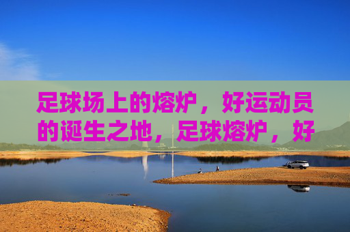 足球场上的熔炉，好运动员的诞生之地，足球熔炉，好运动员的诞生地
