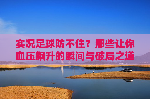 实况足球防不住?那些让你血压飙升的瞬间与破局之道 实况足球防不住?那些让你血压飙升的瞬间与破局之道