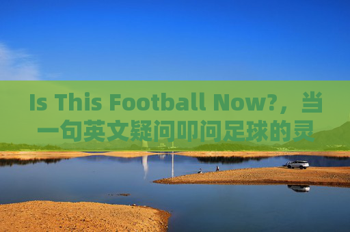 Is This Football Now?，当一句英文疑问叩问足球的灵魂，Is This Football Now? 叩问足球的灵魂