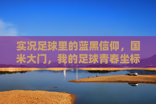 实况足球里的蓝黑信仰,国米大门,我的足球青春坐标,蓝黑信仰,实况足球里的国米青春坐标 实况足球里的蓝黑信仰,国米大门,我的足球青春坐标,蓝黑信仰,实况足球里的国米青春坐标