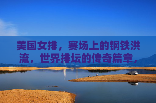 美国女排，赛场上的钢铁洪流，世界排坛的传奇篇章，美国女排，钢铁洪流铸就世界排坛传奇