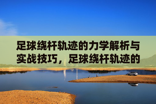 足球绕杆轨迹的力学解析与实战技巧，足球绕杆轨迹的力学解析与实战技巧