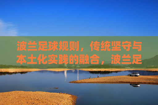 波兰足球规则，传统坚守与本土化实践的融合，波兰足球规则，传统坚守与本土化实践的融合