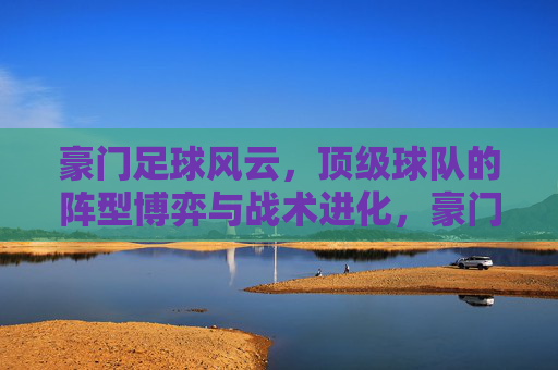 豪门足球风云,顶级球队的阵型博弈与战术进化,豪门足球阵型博弈与战术进化 豪门足球风云,顶级球队的阵型博弈与战术进化,豪门足球阵型博弈与战术进化