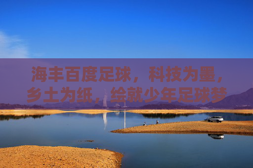 海丰百度足球，科技为墨，乡土为纸，绘就少年足球梦