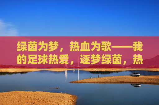 绿茵为梦,热血为歌——我的足球热爱,逐梦绿茵,热血为歌 绿茵为梦,热血为歌——我的足球热爱,逐梦绿茵,热血为歌