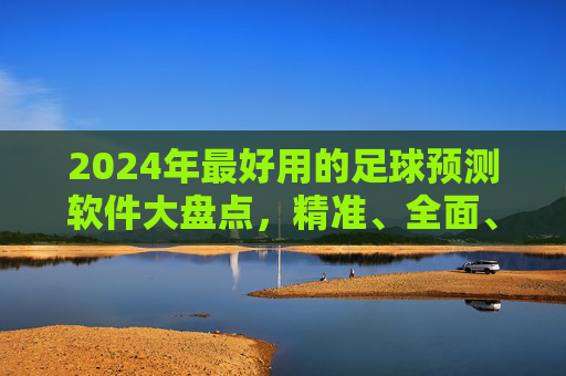 2024年最好用的足球预测软件大盘点，精准、全面、易用，助你把握赛场先机，2024年足球预测软件大盘点，精准全面易用，助你把握赛场先机