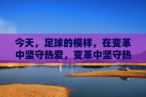 今天，足球的模样，在变革中坚守热爱，变革中坚守热爱的足球模样